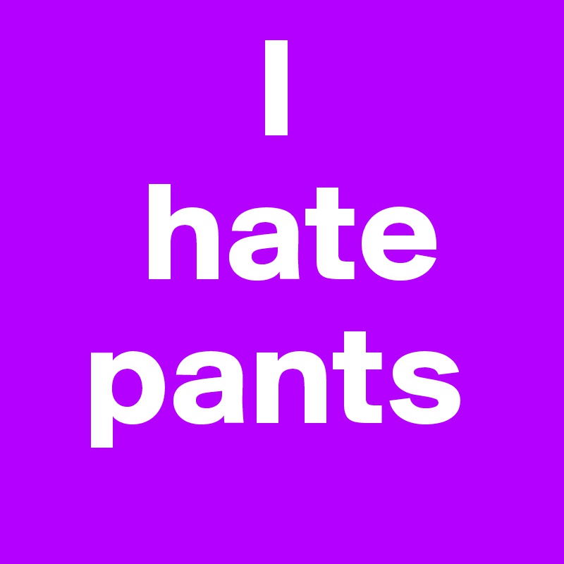         I
    hate
  pants