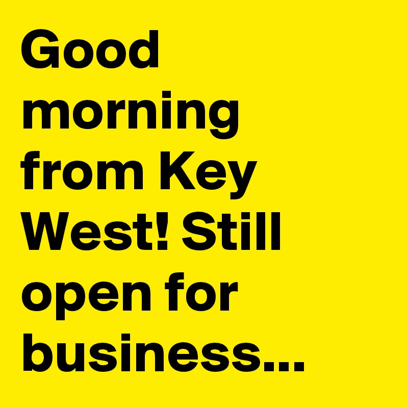 Good morning from Key West! Still open for business...