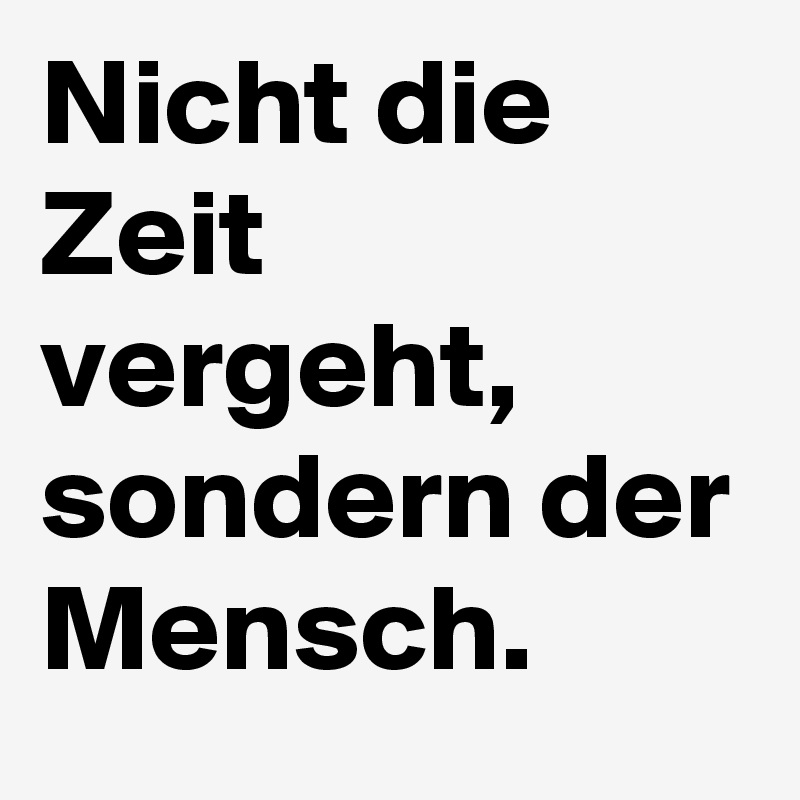 Nicht die Zeit vergeht, sondern der Mensch.