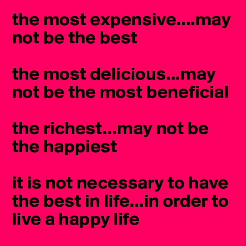 the most expensive....may not be the best

the most delicious...may not be the most beneficial

the richest...may not be the happiest

it is not necessary to have the best in life...in order to live a happy life