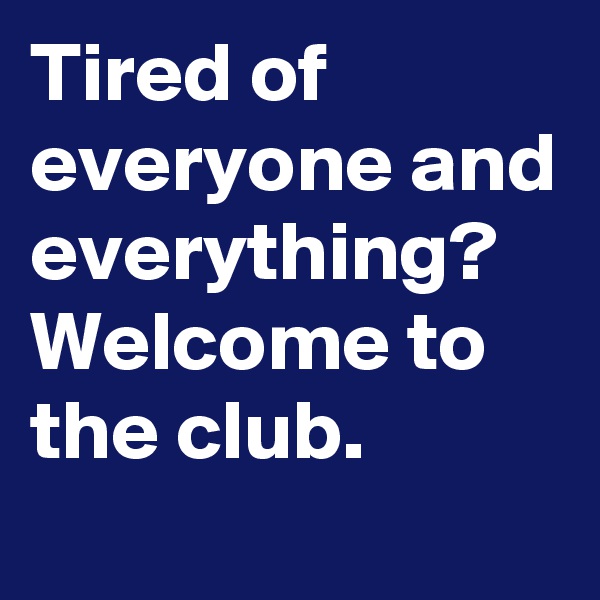 Tired of everyone and everything?
Welcome to the club.