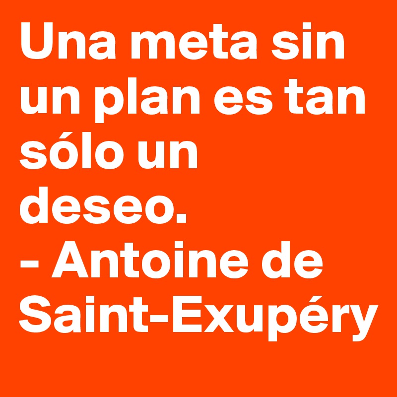 Una meta sin un plan es tan sólo un deseo.
- Antoine de Saint-Exupéry