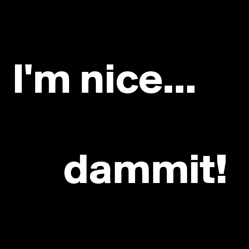 
I'm nice...

      dammit!