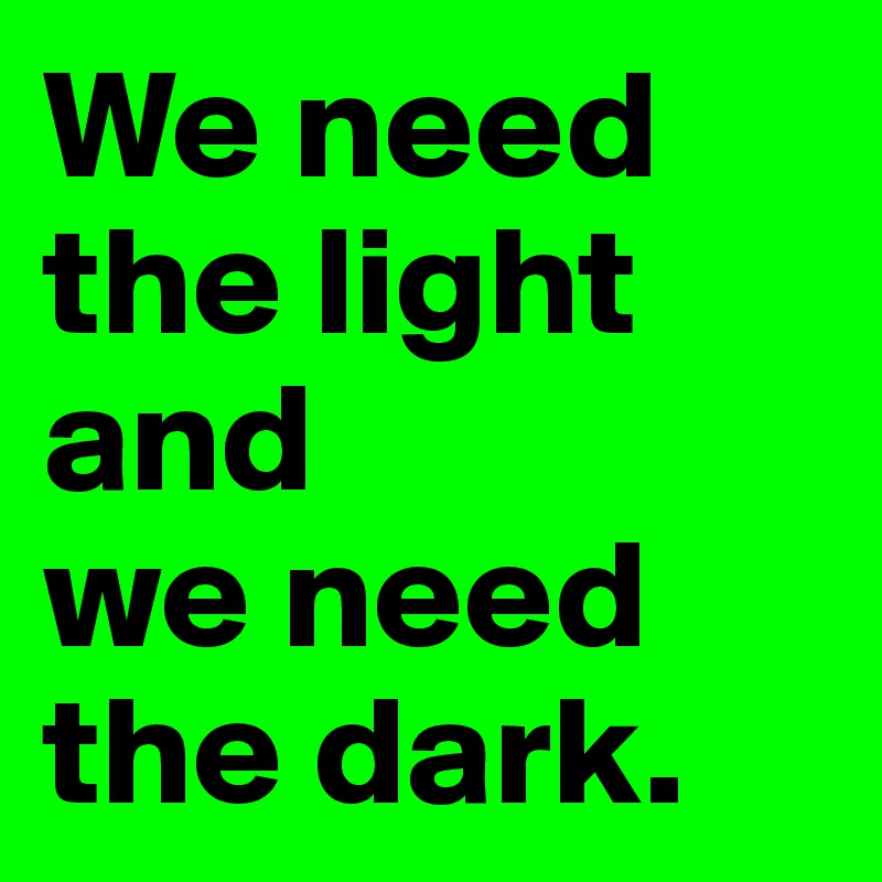 We need the light and 
we need the dark.