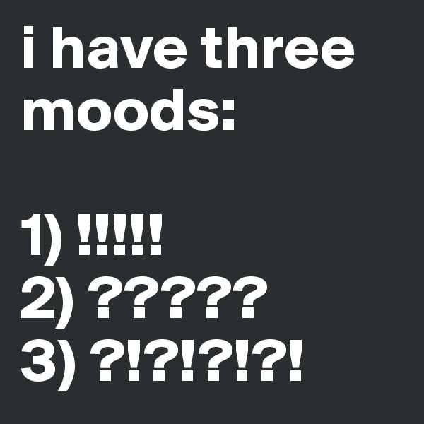 i have three moods: 

1) !!!!!
2) ?????
3) ?!?!?!?!