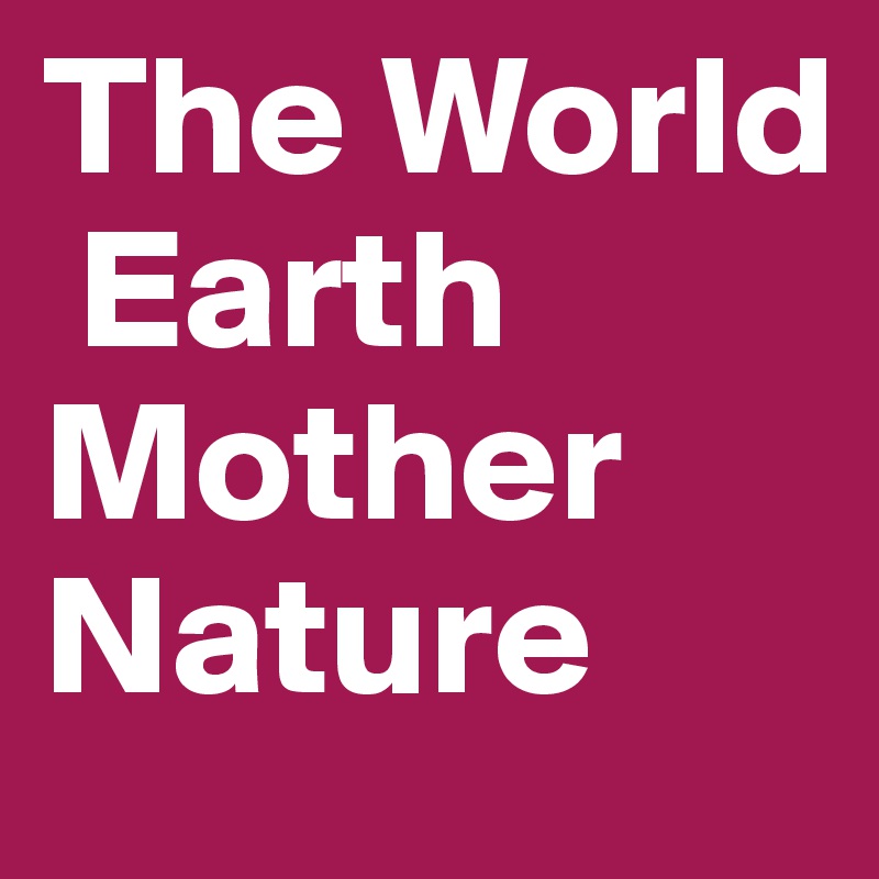 The World
 Earth
Mother
Nature
