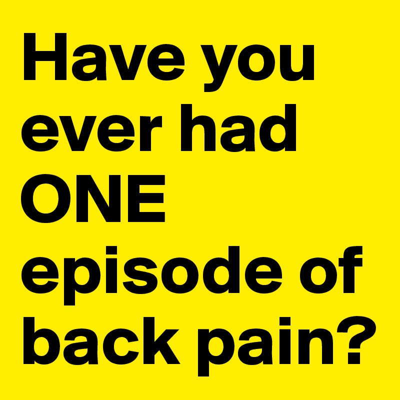 Have you ever had ONE episode of back pain?