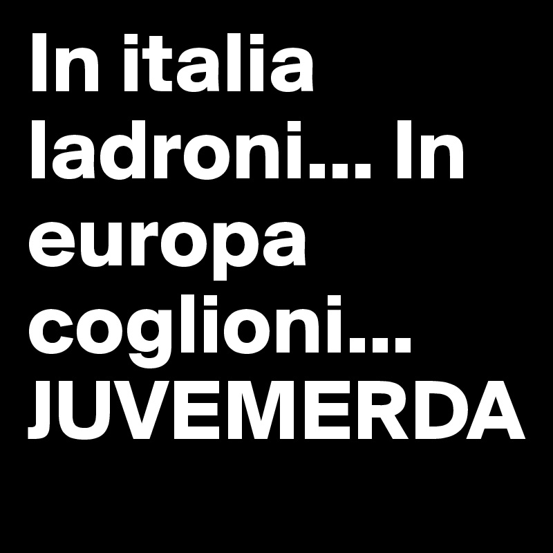 In italia ladroni... In europa coglioni... JUVEMERDA 