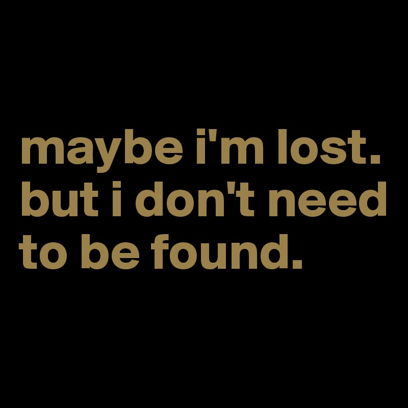 

maybe i'm lost.
but i don't need to be found.
