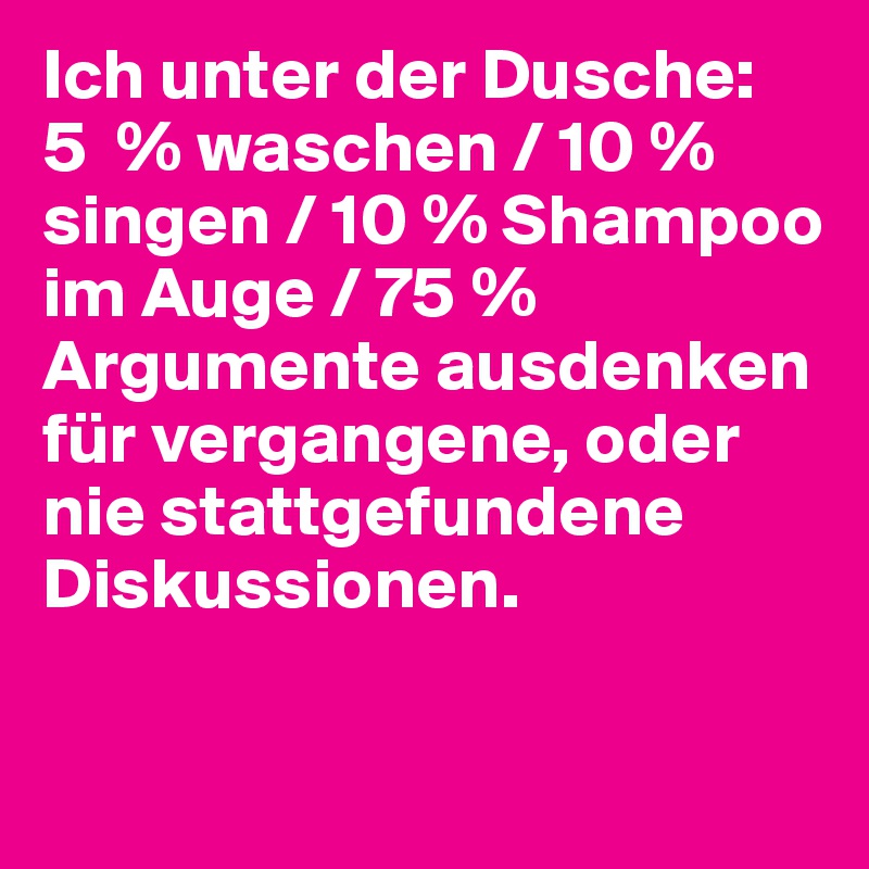 Ich unter der Dusche:
5  % waschen / 10 % singen / 10 % Shampoo im Auge / 75 % Argumente ausdenken für vergangene, oder nie stattgefundene Diskussionen.

