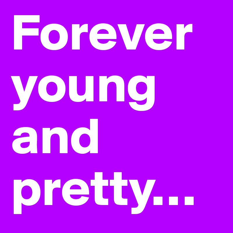 Forever
young
and 
pretty…