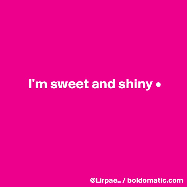 




       I'm sweet and shiny •





