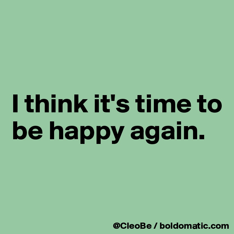 


I think it's time to be happy again.

