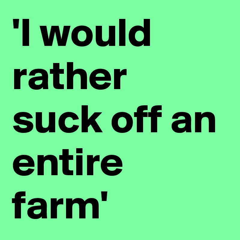 'I would rather suck off an entire farm'