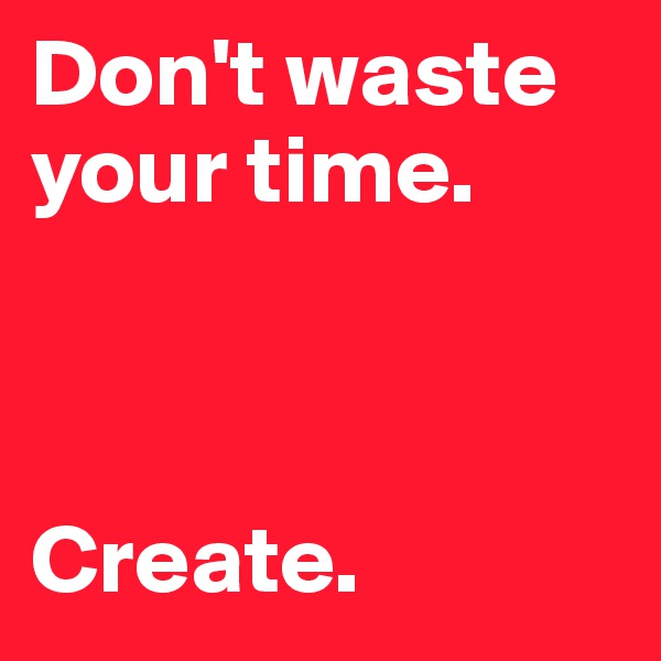 Don't waste your time.



Create.