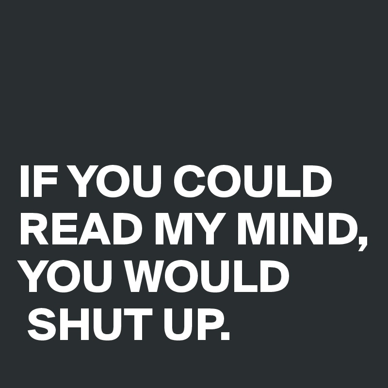 


IF YOU COULD 
READ MY MIND, 
YOU WOULD
 SHUT UP.