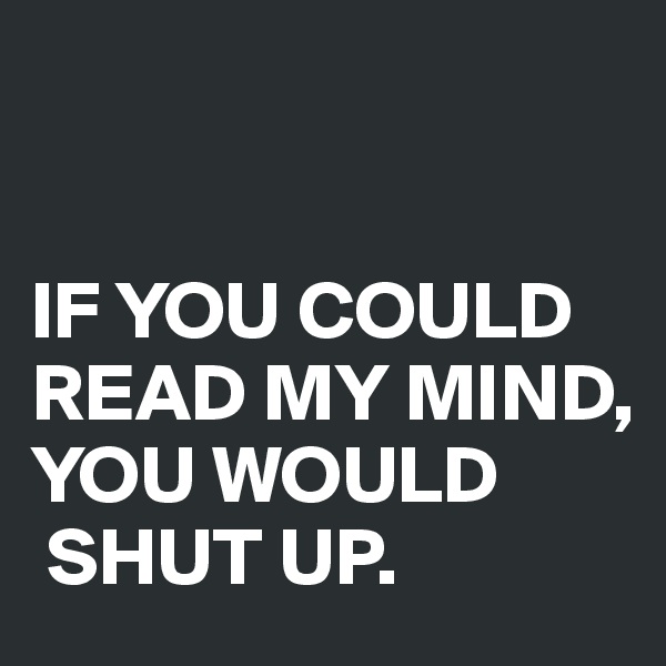 


IF YOU COULD 
READ MY MIND, 
YOU WOULD
 SHUT UP.
