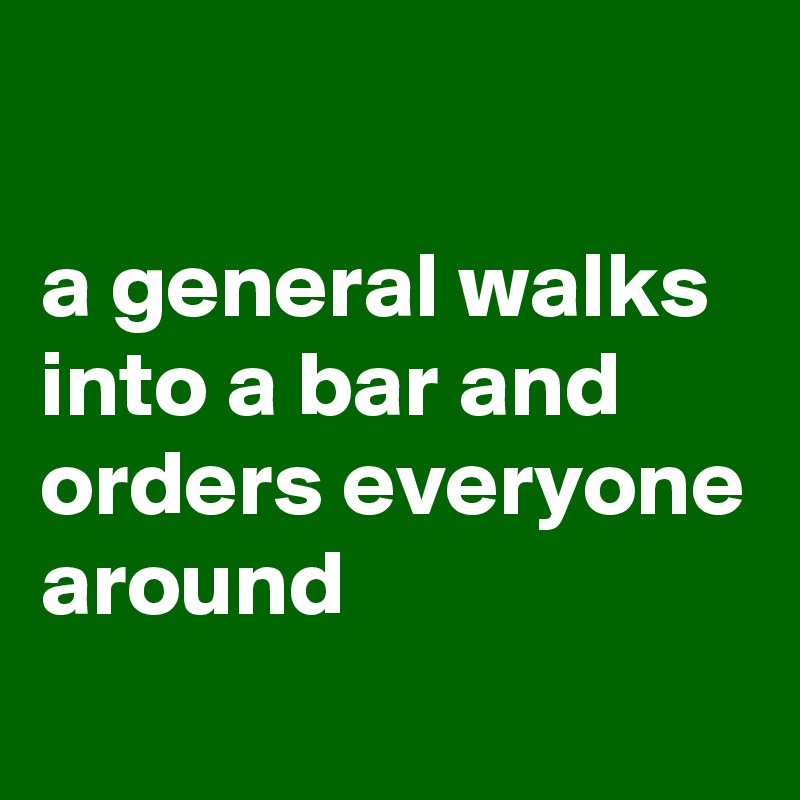 

a general walks into a bar and orders everyone around
