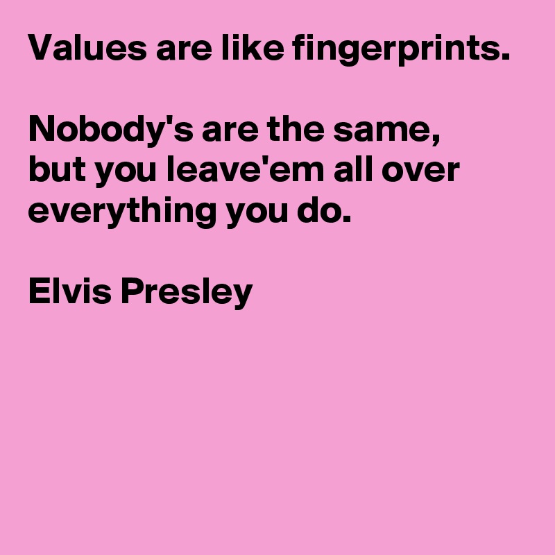 Values are like fingerprints.

Nobody's are the same, 
but you leave'em all over everything you do.

Elvis Presley



