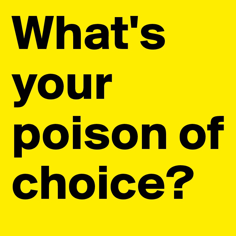 What S Your Poison Of Choice Post By Cuibono On Boldomatic