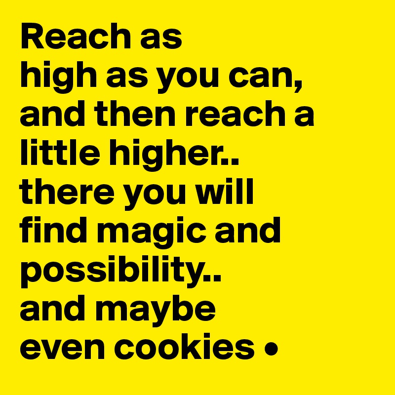 Reach as
high as you can, and then reach a little higher..
there you will
find magic and possibility..
and maybe
even cookies •