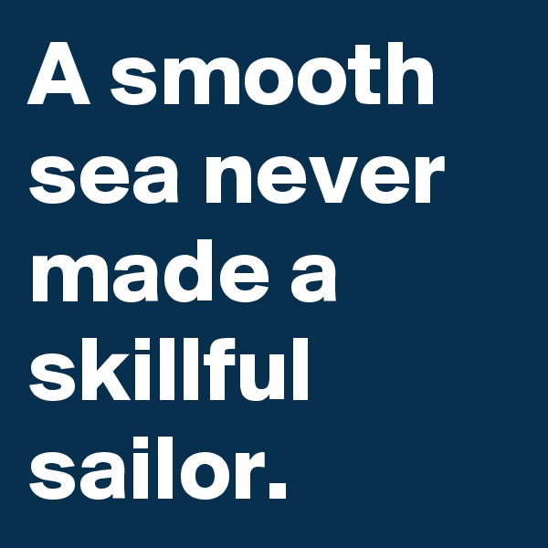A smooth sea never made a skillful sailor. 