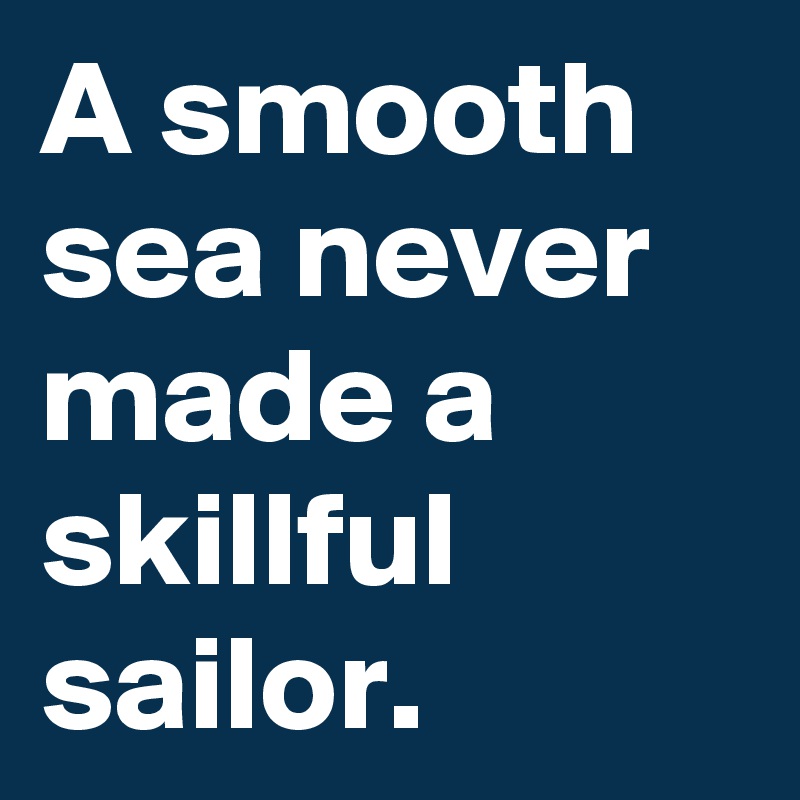 A smooth sea never made a skillful sailor. 