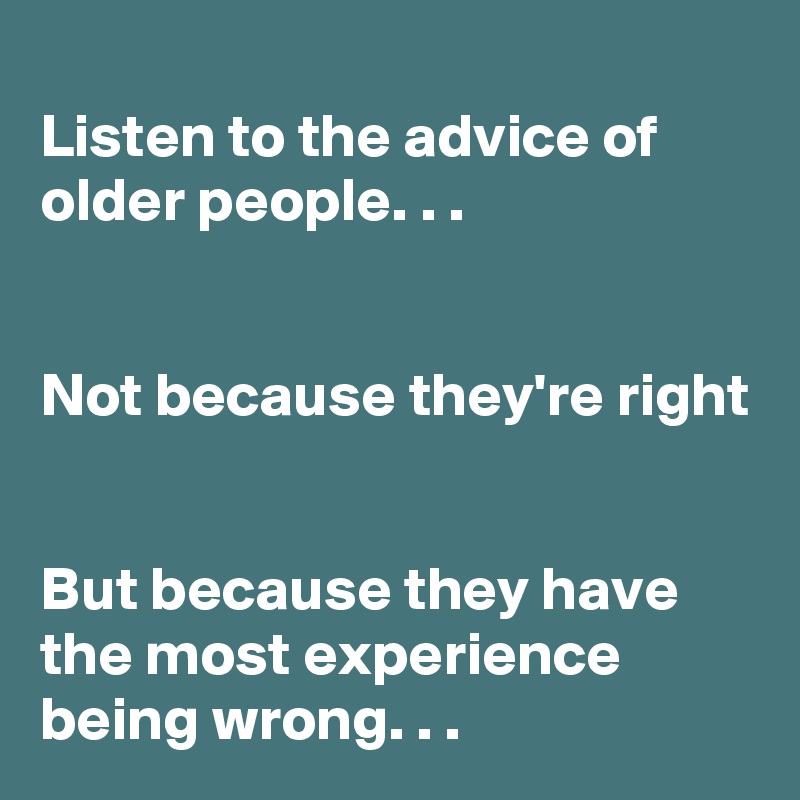 
Listen to the advice of older people. . .


Not because they're right


But because they have the most experience being wrong. . .