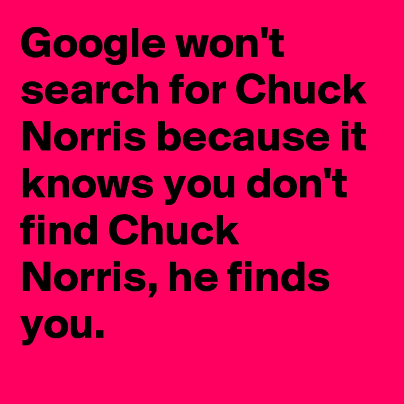 Google won't search for Chuck Norris because it knows you don't find Chuck Norris, he finds you.