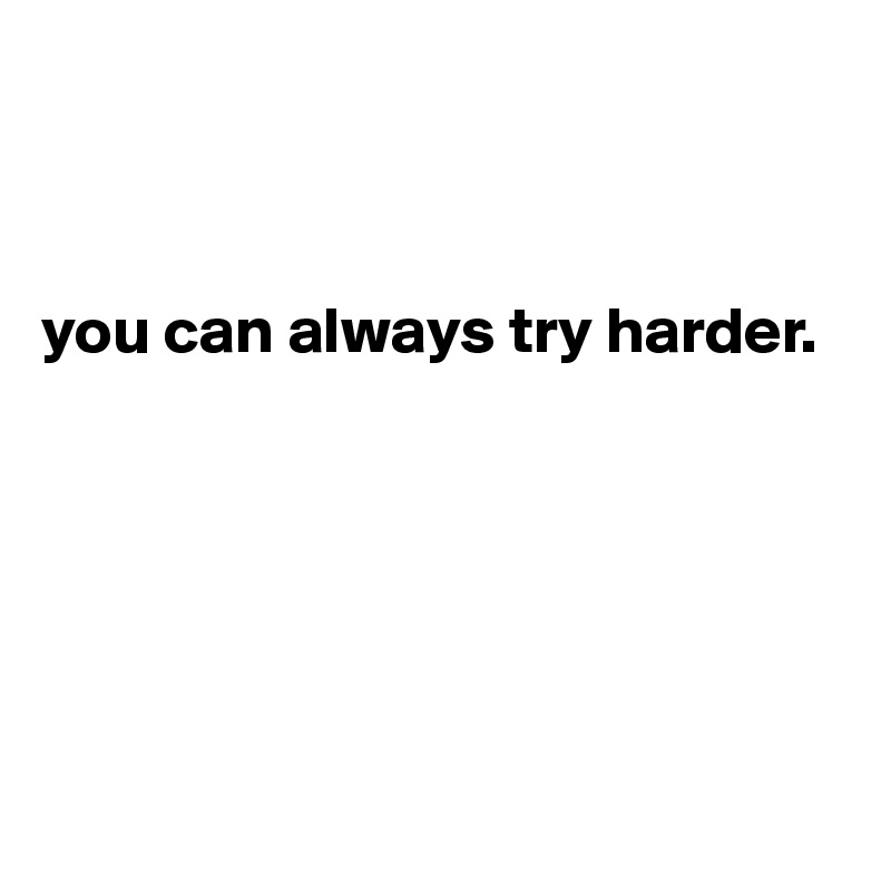



you can always try harder.






