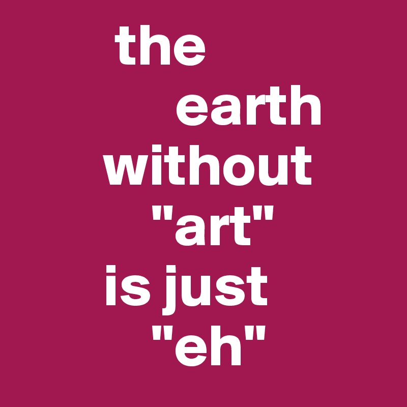         the
             earth 
       without
           "art"
       is just 
           "eh"