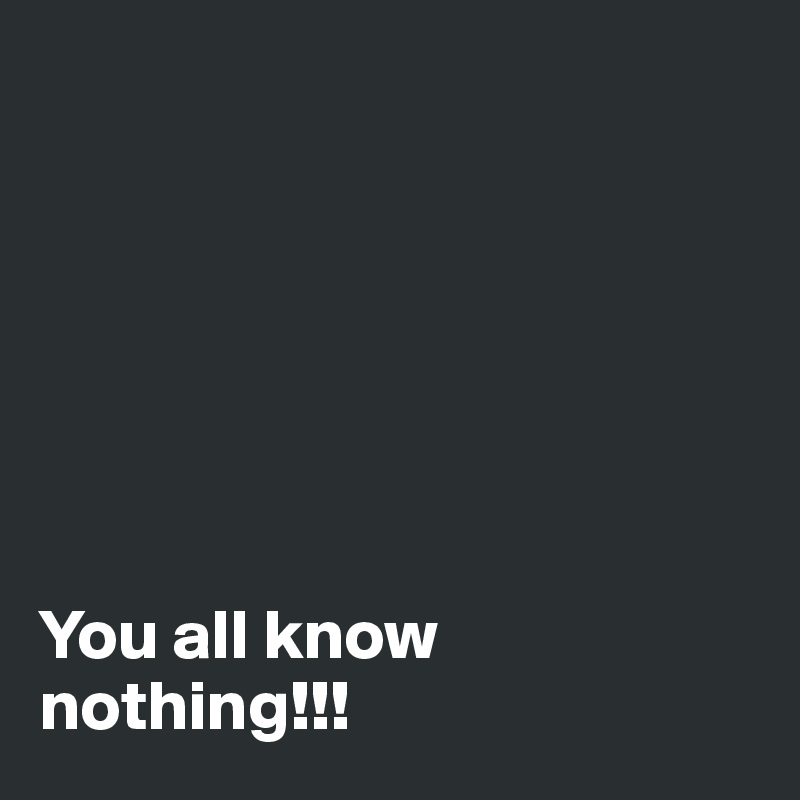 







You all know nothing!!!
