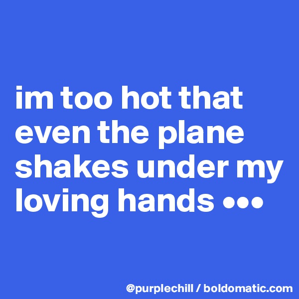 

im too hot that even the plane shakes under my loving hands •••
