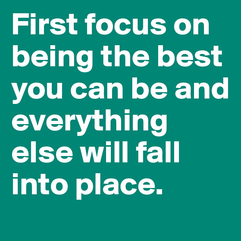 First focus on being the best you can be and everything else will fall into place.