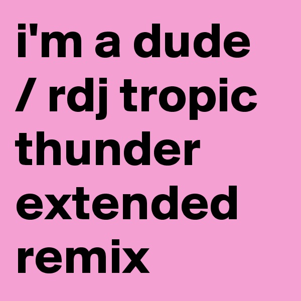 i'm a dude / rdj tropic thunder extended remix
