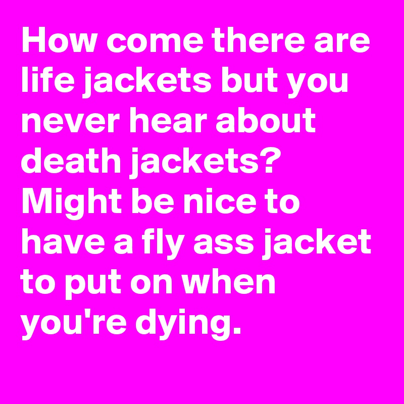 How come there are life jackets but you never hear about death jackets? Might be nice to have a fly ass jacket to put on when you're dying.
