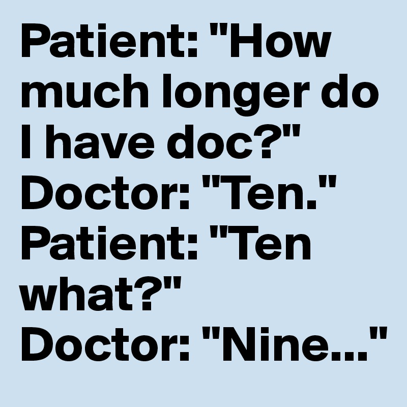 Patient: "How much longer do I have doc?" 
Doctor: "Ten." 
Patient: "Ten what?" 
Doctor: "Nine..."