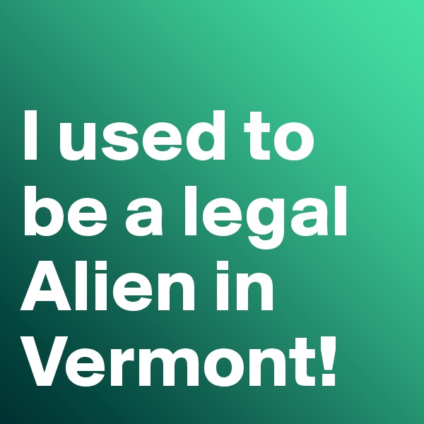 
I used to be a legal Alien in Vermont! 