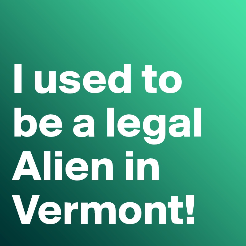 
I used to be a legal Alien in Vermont! 