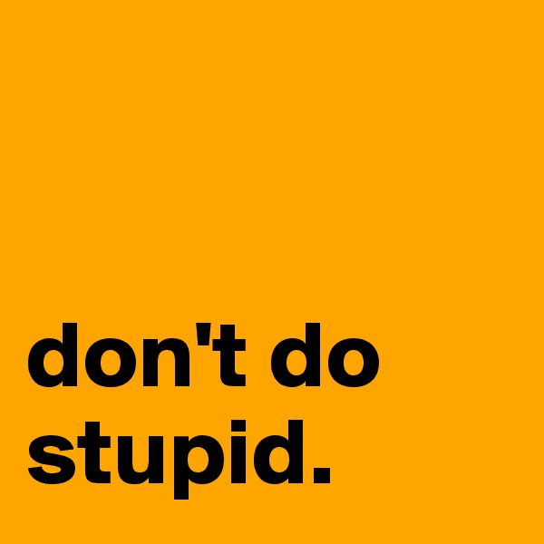 


don't do stupid. 