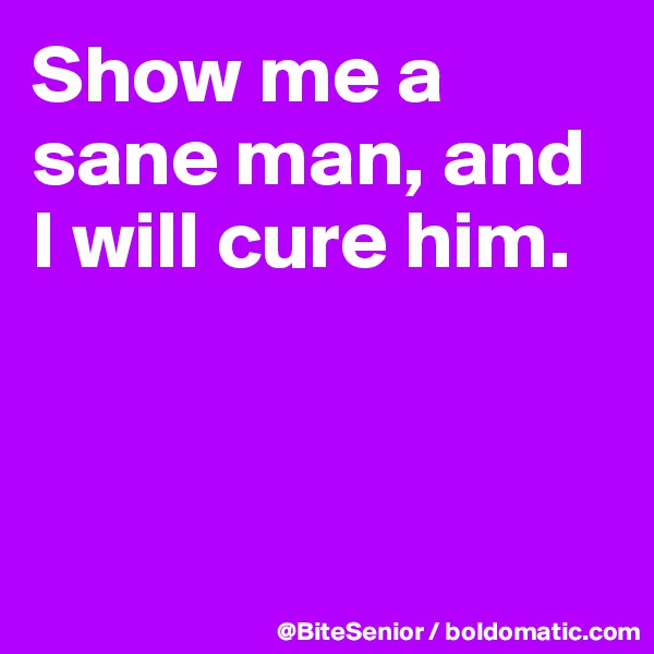 Show me a sane man, and I will cure him.




