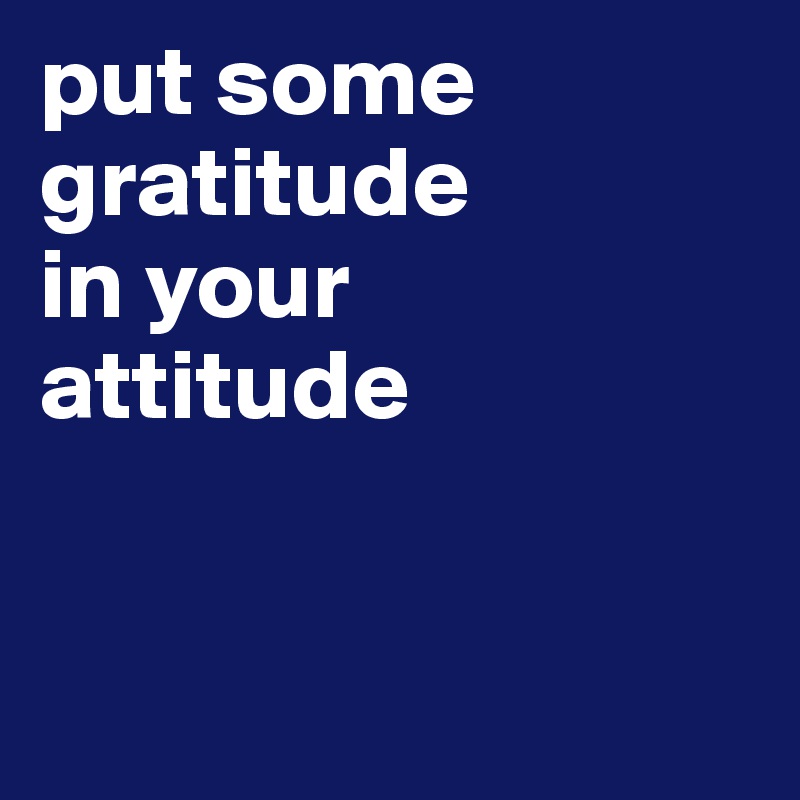 put some gratitude
in your
attitude


