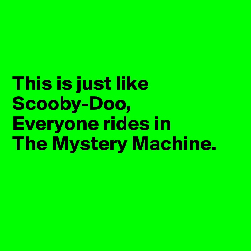 


This is just like 
Scooby-Doo, 
Everyone rides in 
The Mystery Machine.



