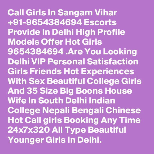 Call Girls In Sangam Vihar +91-9654384694 Escorts Provide In Delhi High Profile Models Offer Hot Girls 9654384694 .Are You Looking Delhi VIP Personal Satisfaction Girls Friends Hot Experiences With Sex Beautiful College Girls And 35 Size Big Boons House Wife In South Delhi Indian College Nepali Bengali Chinese Hot Call girls Booking Any Time 24x7x320 All Type Beautiful Younger Girls In Delhi.