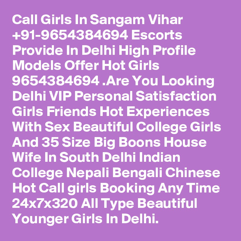 Call Girls In Sangam Vihar +91-9654384694 Escorts Provide In Delhi High Profile Models Offer Hot Girls 9654384694 .Are You Looking Delhi VIP Personal Satisfaction Girls Friends Hot Experiences With Sex Beautiful College Girls And 35 Size Big Boons House Wife In South Delhi Indian College Nepali Bengali Chinese Hot Call girls Booking Any Time 24x7x320 All Type Beautiful Younger Girls In Delhi.