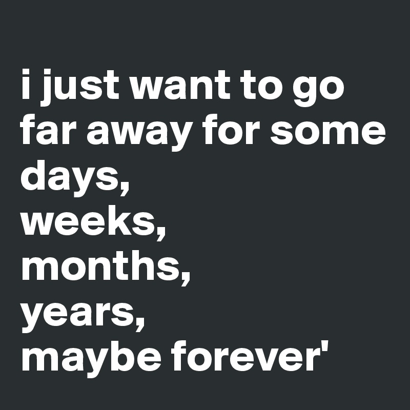 I Just Want To Go Far Away For Some Days Weeks Months Years Maybe Forever Post By Lovemychouchou On Boldomatic