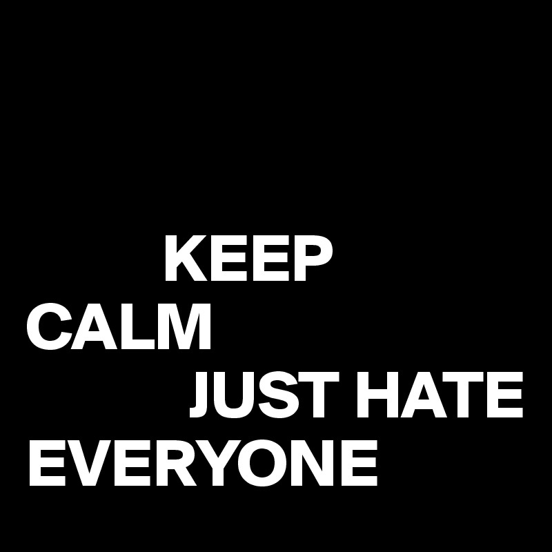      


          KEEP CALM
            JUST HATE
EVERYONE