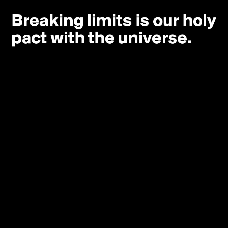 Breaking limits is our holy pact with the universe.








