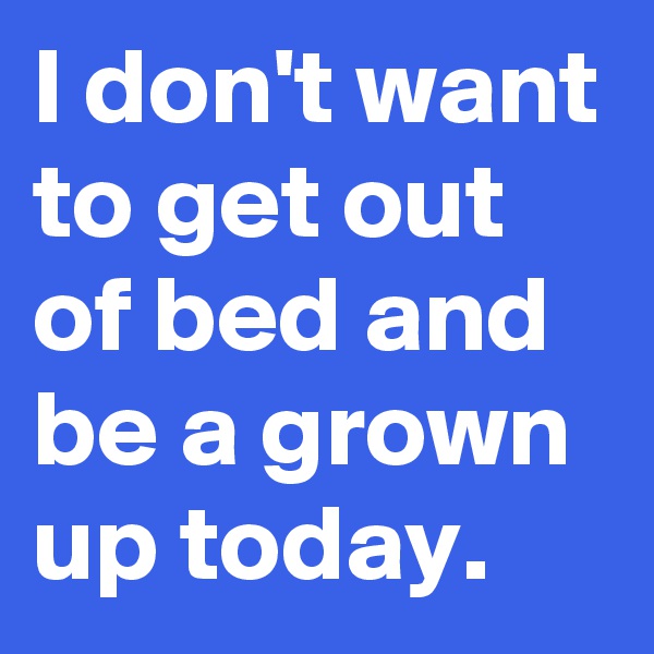 I don't want to get out of bed and be a grown up today.