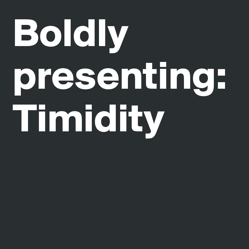 Boldly presenting:
Timidity